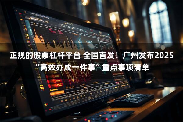 正规的股票杠杆平台 全国首发!广州发布2025“高效办成一件事”重点事项清单