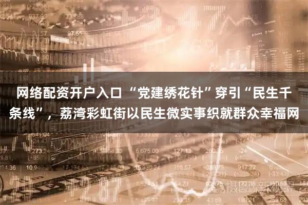 网络配资开户入口 “党建绣花针”穿引“民生千条线”,荔湾彩虹街以民生微实事织就群众幸福网