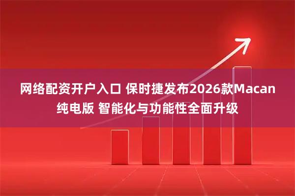 网络配资开户入口 保时捷发布2026款Macan纯电版 智能化与功能性全面升级