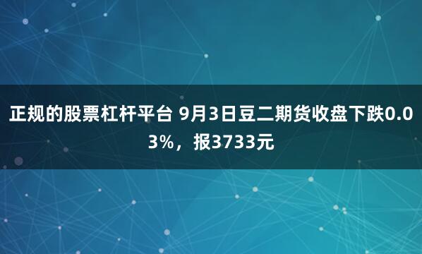 正规的股票杠杆平台 9月3日豆二期货收盘下跌0.03%,报3733元