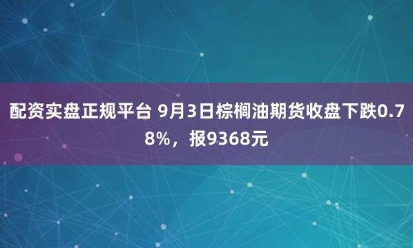 配资实盘正规平台 9月3日棕榈油期货收盘下跌0.78%,报9368元