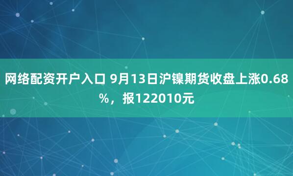 网络配资开户入口 9月13日沪镍期货收盘上涨0.68%,报122010元