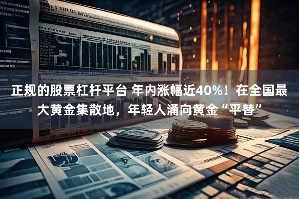 正规的股票杠杆平台 年内涨幅近40%!在全国最大黄金集散地,年轻人涌向黄金“平替”
