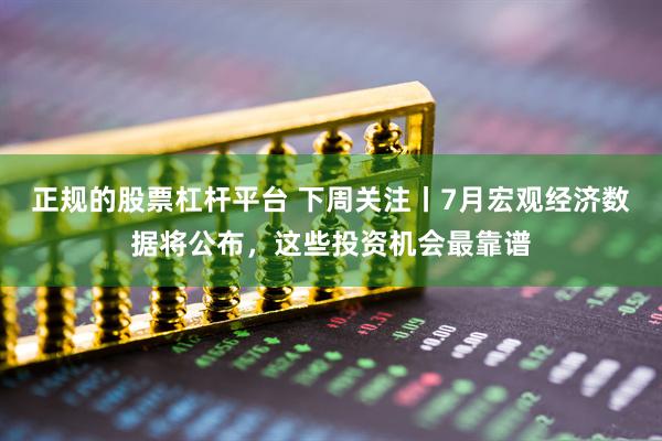 正规的股票杠杆平台 下周关注丨7月宏观经济数据将公布,这些投资机会最靠谱