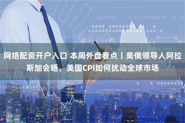 网络配资开户入口 本周外盘看点丨美俄领导人阿拉斯加会晤,美国CPI如何扰动全球市场