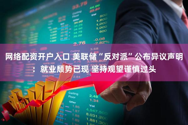 网络配资开户入口 美联储“反对派”公布异议声明:就业颓势已现 坚持观望谨慎过头