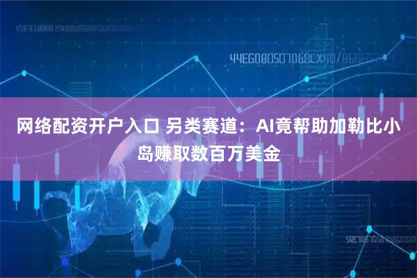 网络配资开户入口 另类赛道:AI竟帮助加勒比小岛赚取数百万美金