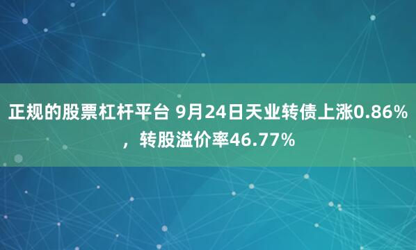 正规的股票杠杆平台 9月24日天业转债上涨0.86%,转股溢价率46.77%