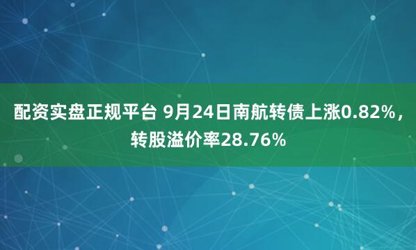 配资实盘正规平台 9月24日南航转债上涨0.82%,转股溢价率28.76%