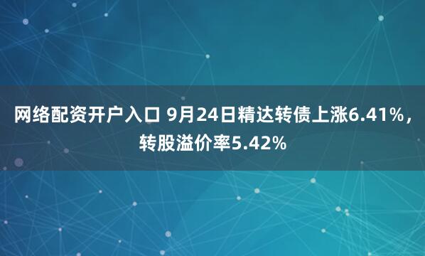 网络配资开户入口 9月24日精达转债上涨6.41%,转股溢价率5.42%
