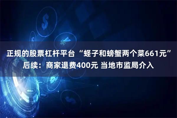 正规的股票杠杆平台 “蛏子和螃蟹两个菜661元”后续:商家退费400元 当地市监局介入