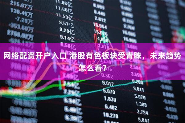 网络配资开户入口 港股有色板块受青睐,未来趋势怎么看?