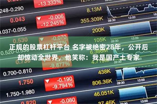 正规的股票杠杆平台 名字被绝密28年,公开后却惊动全世界,他笑称:我是国产土专家