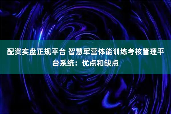配资实盘正规平台 智慧军营体能训练考核管理平台系统:优点和缺点