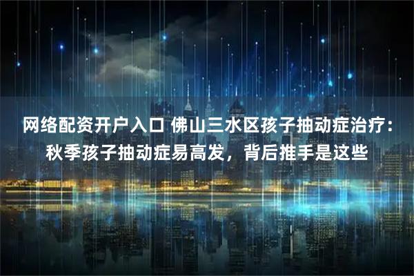 网络配资开户入口 佛山三水区孩子抽动症治疗:秋季孩子抽动症易高发,背后推手是这些