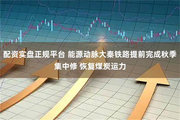配资实盘正规平台 能源动脉大秦铁路提前完成秋季集中修 恢复煤炭运力