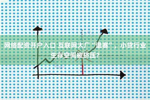网络配资开户入口 互联网大厂“退赛”,小贷行业生存空间被挤压?