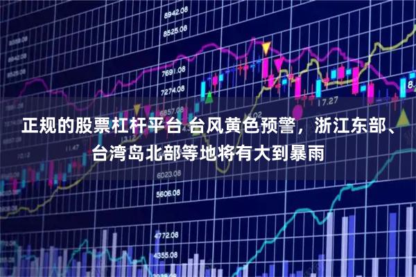 正规的股票杠杆平台 台风黄色预警,浙江东部、台湾岛北部等地将有大到暴雨