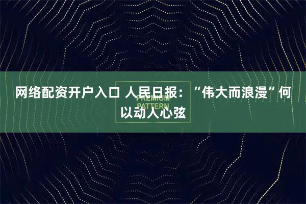 网络配资开户入口 人民日报:“伟大而浪漫”何以动人心弦