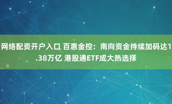 网络配资开户入口 百惠金控:南向资金持续加码达1.38万亿 港股通ETF成大热选择