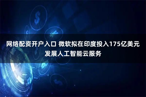 网络配资开户入口 微软拟在印度投入175亿美元发展人工智能云服务