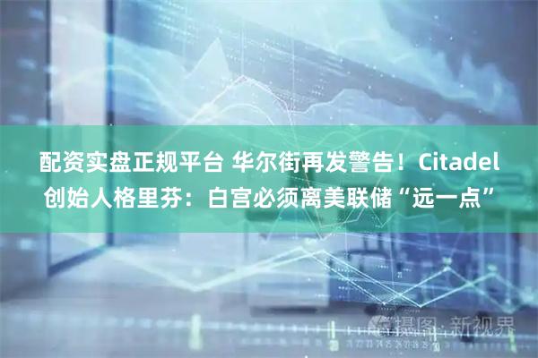 配资实盘正规平台 华尔街再发警告!Citadel创始人格里芬:白宫必须离美联储“远一点”