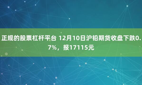正规的股票杠杆平台 12月10日沪铅期货收盘下跌0.7%,报17115元