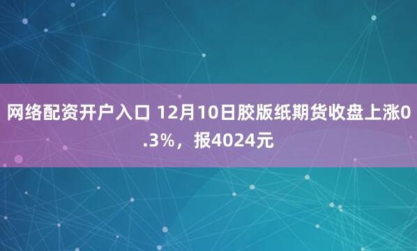 网络配资开户入口 12月10日胶版纸期货收盘上涨0.3%，报4024元