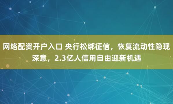 网络配资开户入口 央行松绑征信，恢复流动性隐现深意，2.3亿人信用自由迎新机遇