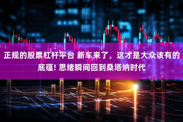 正规的股票杠杆平台 新车来了，这才是大众该有的底蕴! 思绪瞬间回到桑塔纳时代