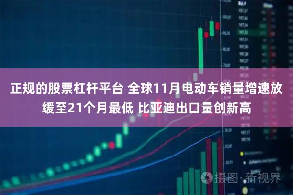 正规的股票杠杆平台 全球11月电动车销量增速放缓至21个月最低 比亚迪出口量创新高
