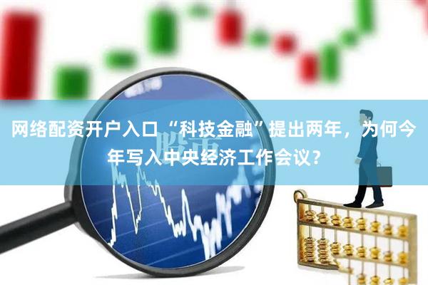 网络配资开户入口 “科技金融”提出两年，为何今年写入中央经济工作会议？
