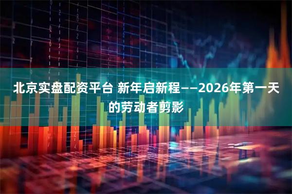 北京实盘配资平台 新年启新程——2026年第一天的劳动者剪影