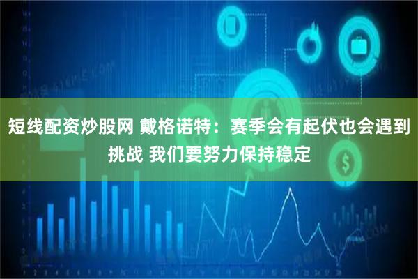 短线配资炒股网 戴格诺特：赛季会有起伏也会遇到挑战 我们要努力保持稳定