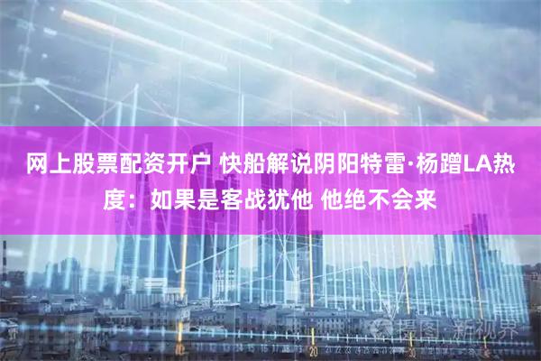 网上股票配资开户 快船解说阴阳特雷·杨蹭LA热度：如果是客战犹他 他绝不会来