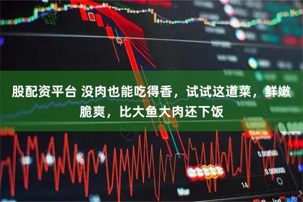 股配资平台 没肉也能吃得香，试试这道菜，鲜嫩脆爽，比大鱼大肉还下饭