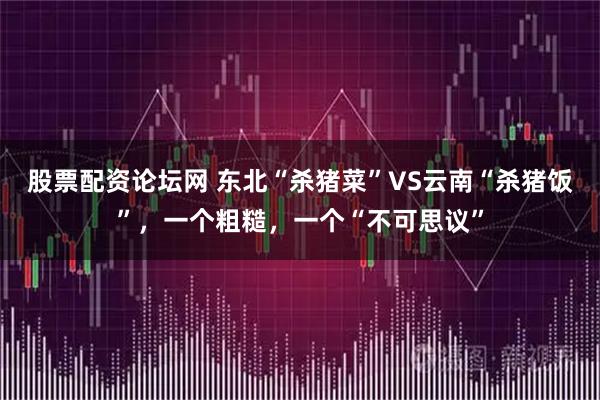 股票配资论坛网 东北“杀猪菜”VS云南“杀猪饭”，一个粗糙，一个“不可思议”