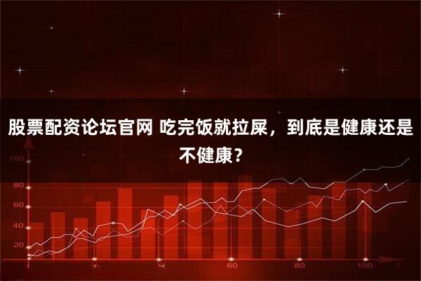 股票配资论坛官网 吃完饭就拉屎，到底是健康还是不健康？