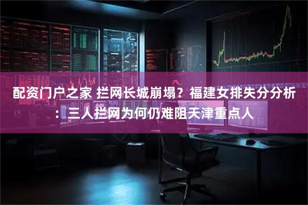 配资门户之家 拦网长城崩塌？福建女排失分分析：三人拦网为何仍难阻天津重点人