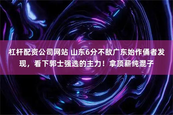杠杆配资公司网站 山东6分不敌广东始作俑者发现，看下郭士强选的主力！拿顶薪纯混子
