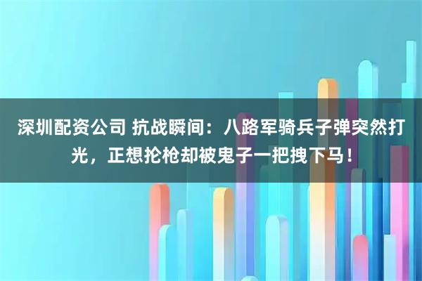 深圳配资公司 抗战瞬间:八路军骑兵子弹突然打光,正想抡枪却被鬼子一把拽下马!