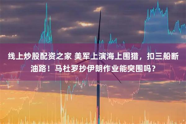 线上炒股配资之家 美军上演海上围猎，扣三船断油路！马杜罗抄伊朗作业能突围吗？