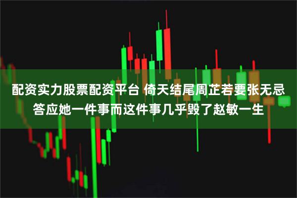 配资实力股票配资平台 倚天结尾周芷若要张无忌答应她一件事而这件事几乎毁了赵敏一生