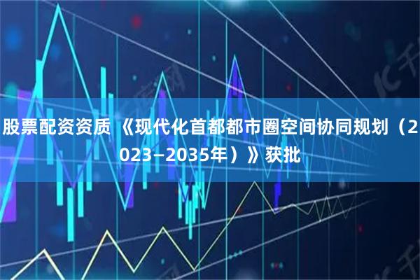 股票配资资质 《现代化首都都市圈空间协同规划（2023—2035年）》获批