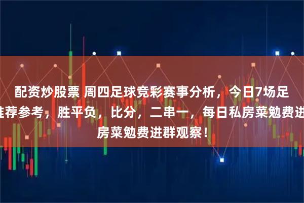 配资炒股票 周四足球竞彩赛事分析，今日7场足球扫盘推荐参考，胜平负，比分，二串一，每日私房菜勉费进群观察！