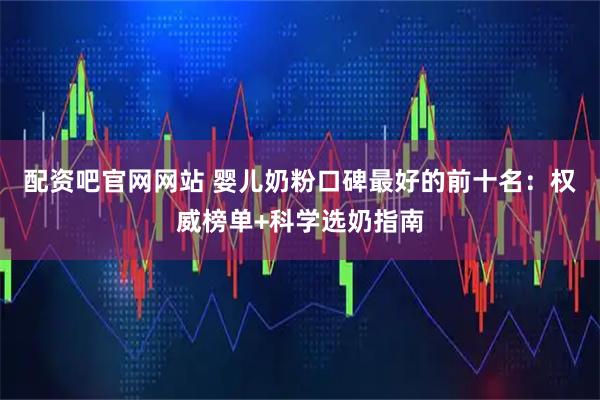 配资吧官网网站 婴儿奶粉口碑最好的前十名：权威榜单+科学选奶指南
