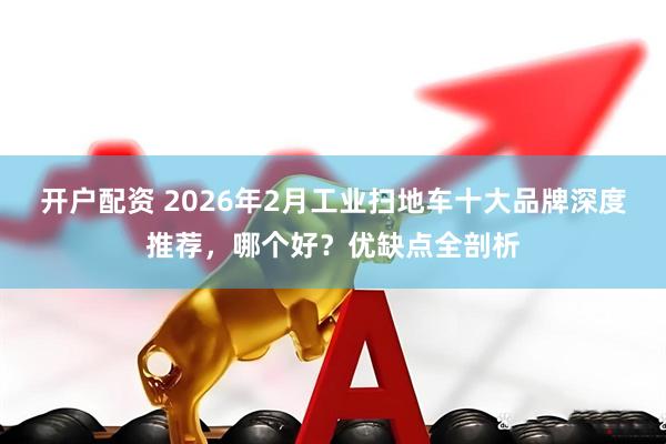 开户配资 2026年2月工业扫地车十大品牌深度推荐，哪个好？优缺点全剖析