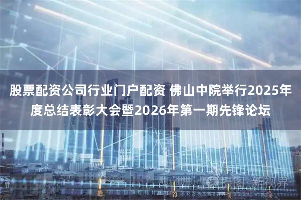 股票配资公司行业门户配资 佛山中院举行2025年度总结表彰大会暨2026年第一期先锋论坛