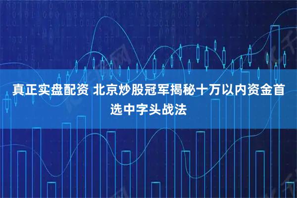 真正实盘配资 北京炒股冠军揭秘十万以内资金首选中字头战法