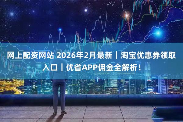 网上配资网站 2026年2月最新｜淘宝优惠券领取入口｜优省APP佣金全解析！